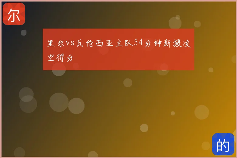 里尔vs瓦伦西亚主队54分钟新援凌空得分