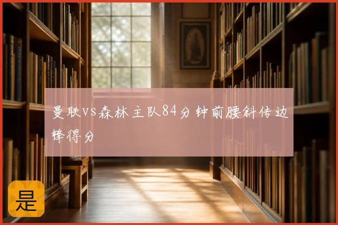 曼联vs森林主队84分钟前腰斜传边锋得分